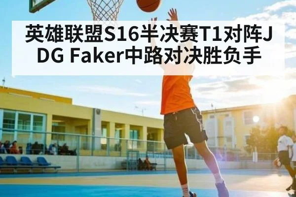 英雄联盟S16半决赛T1对阵JDG Faker中路对决胜负手