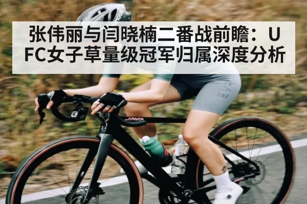 张伟丽与闫晓楠二番战前瞻：UFC女子草量级冠军归属深度分析