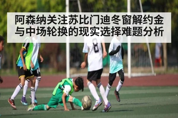 阿森纳关注苏比门迪冬窗解约金与中场轮换的现实选择难题分析